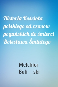 Historia Kościoła polskiego od czasów pogańskich do śmierci Bolesława Śmiałego
