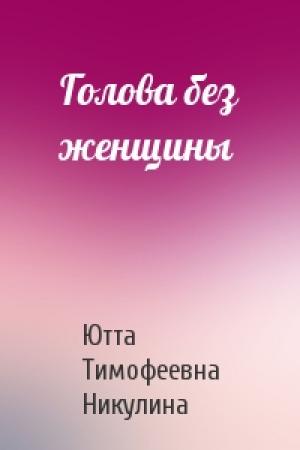 Обложка книги «Голова без женщины» — Ютта Тимофеевна Никулина