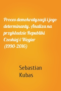 Proces demokratyzacji i jego determinanty. Analiza na przykładzie Republiki Czeskiej i Węgier (1990-2016)