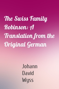 The Swiss Family Robinson: A Translation from the Original German