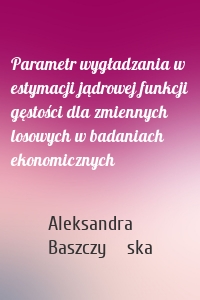 Parametr wygładzania w estymacji jądrowej funkcji gęstości dla zmiennych losowych w badaniach ekonomicznych