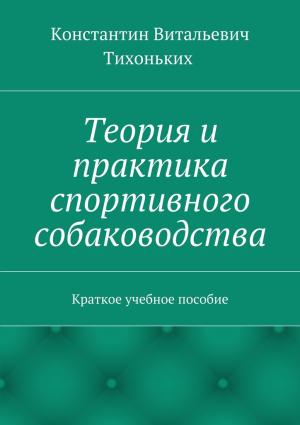 Обложка книги «Теория и практика спортивного собаководства. Краткое учебное пособие» — Константин Тихоньких