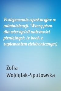 Postępowanie egzekucyjne w administracji. Wzory pism dla wierzycieli należności pieniężnych (e-book z suplementem elektronicznym)