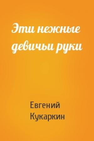 Обложка книги «Эти нежные девичьи руки» — Евгений Кукаркин