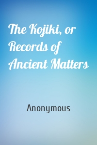 The Kojiki, or Records of Ancient Matters