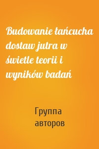 Budowanie łańcucha dostaw jutra w świetle teorii i wyników badań