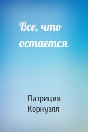 Обложка книги «Все, что остается» — Патриция Корнуэлл