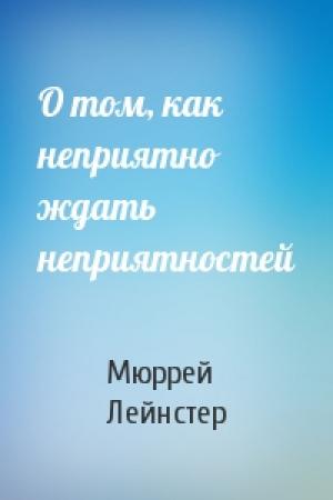 Обложка книги «О том, как неприятно ждать неприятностей» — Мюррей Лейнстер