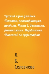 Русский язык для всех. Понятия, классификация, правила. Часть 1. Фонетика. Лексикология. Морфология. Интенсив по орфографии