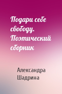 Подари себе свободу. Поэтический сборник