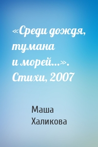 «Среди дождя, тумана и морей…». Стихи, 2007