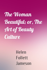 The Woman Beautiful; or, The Art of Beauty Culture