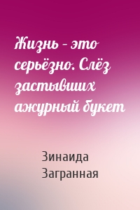 Жизнь – это серьёзно. Слёз застывших ажурный букет