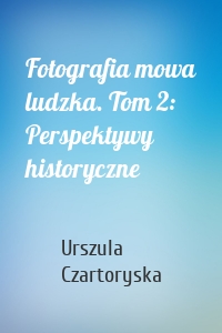 Fotografia mowa ludzka. Tom 2: Perspektywy historyczne