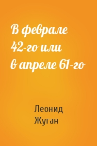 В феврале 42-го или в апреле 61-го