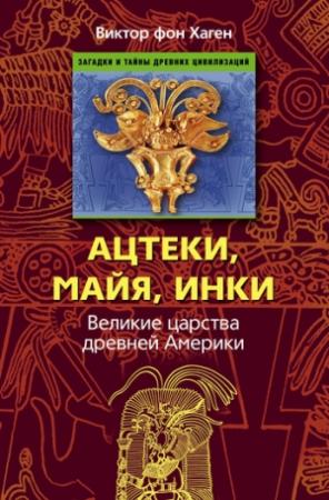 Обложка книги «Ацтеки, майя, инки. Великие царства древней Америки» — Виктор фон Хаген