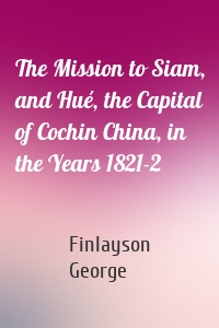 The Mission to Siam, and Hué, the Capital of Cochin China, in the Years 1821-2