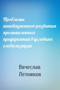 Проблемы инновационного развития промышленных предприятий в условиях глобализации