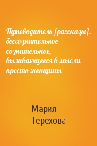 Путеводитель [рассказы]. бессознательное сознательное, выливающееся в мысли просто женщины