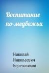 Николай Николаевич Березовиков - Воспитание по-медвежьи