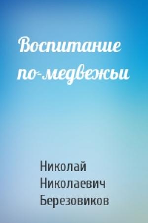 Обложка книги «Воспитание по-медвежьи» — Николай Николаевич Березовиков