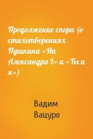 Обложка книги «Продолжение спора (о стихотворениях Пушкина «На Александра I» и «Ты и я»)» — Вадим Вацуро