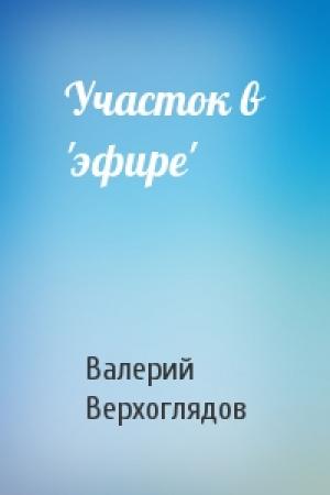 Обложка книги «Участок в 'эфире'» — Валерий Верхоглядов