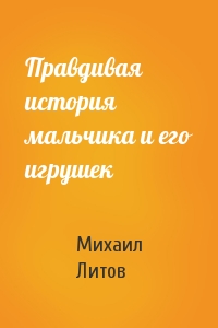 Михаил Литов - Правдивая история мальчика и его игрушек