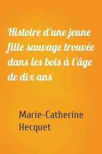 Histoire d'une jeune fille sauvage trouvée dans les bois à l'âge de dix ans