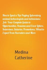 How to Land a Top-Paying Laboratory animal technologists and technicians Job: Your Complete Guide to Opportunities, Resumes and Cover Letters, Interviews, Salaries, Promotions, What to Expect From Recruiters and More