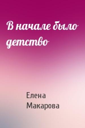 Обложка книги «В начале было детство» — Елена Григорьевна Макарова