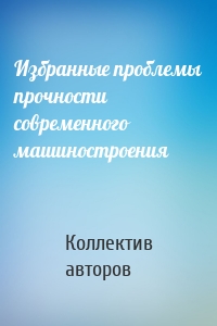 Избранные проблемы прочности современного машиностроения