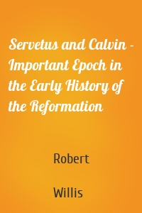 Servetus and Calvin - Important Epoch in the Early History of the Reformation