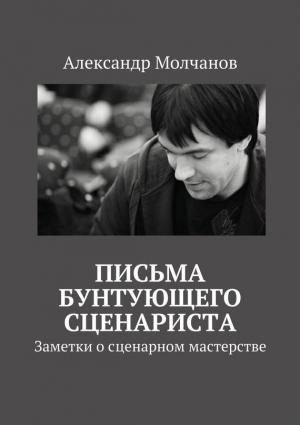 Обложка книги «Письма бунтующего сценариста. Заметки о сценарном мастерстве» — Александр Молчанов