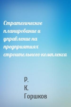 Обложка книги «Стратегическое планирование и управление на предприятиях строительного комплекса» — Р. К. Горшков