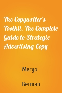 The Copywriter's Toolkit. The Complete Guide to Strategic Advertising Copy