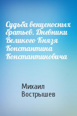 Обложка книги «Судьба венценосных братьев. Дневники Великого Князя Константина Константиновича» — Михаил Вострышев