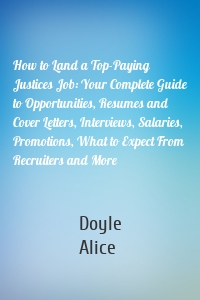 How to Land a Top-Paying Justices Job: Your Complete Guide to Opportunities, Resumes and Cover Letters, Interviews, Salaries, Promotions, What to Expect From Recruiters and More