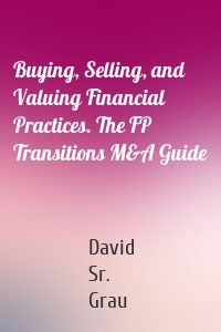 Buying, Selling, and Valuing Financial Practices. The FP Transitions M&A Guide