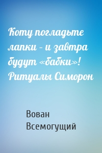 Коту погладьте лапки – и завтра будут «бабки»! Ритуалы Симорон