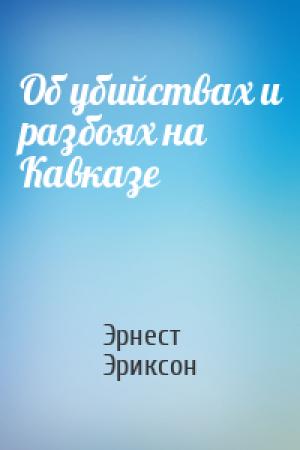 Обложка книги «Об убийствах и разбоях на Кавказе» — Эрнест Эриксон
