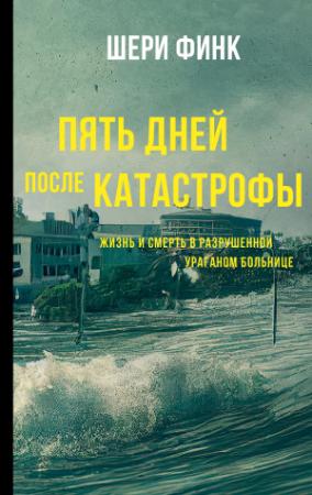 Обложка книги «Пять дней после катастрофы. Жизнь и смерть в разрушенной ураганом больнице» — Шери Финк