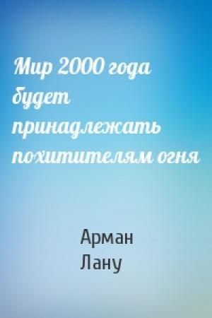 Обложка книги «Мир 2000 года будет принадлежать похитителям огня» — Арман Лану