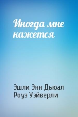 Обложка книги «Иногда мне кажется» — Эшли Дьюал, Роуз Уэйверли