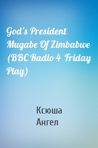 God's President  Mugabe Of Zimbabwe (BBC Radio 4  Friday Play)