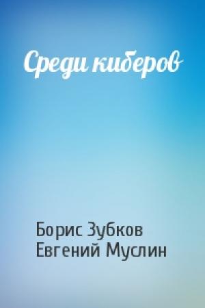 Обложка книги «Среди киберов» — Борис Зубков, Евгений Муслин