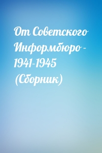 От Советского Информбюро - 1941-1945 (Сборник)
