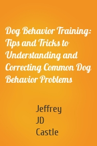 Dog Behavior Training: Tips and Tricks to Understanding and Correcting Common Dog Behavior Problems