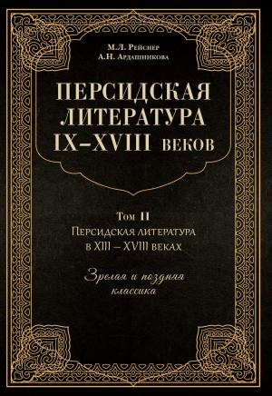 Обложка книги «Персидская литература IX–XVIII веков. Том 2. Персидская литература в XIII–XVIII вв. Зрелая и поздняя классика» — Марина Рейснер, Анна Ардашникова