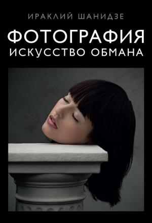 Обложка книги «Фотография. Искусство обмана» — Ираклий Шанидзе